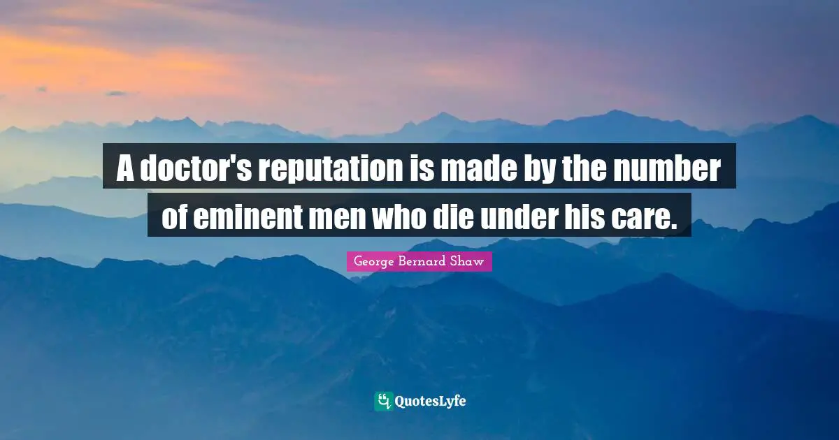 A doctor's reputation is made by the number of eminent men who die under his care.