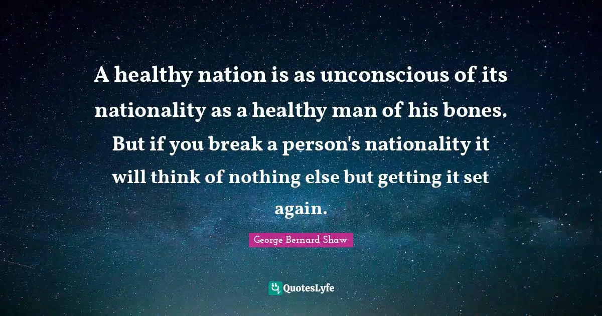 A healthy nation is as unconscious of its nationality as a healthy man of his bones. But if you break a person's nationality it will think of nothing else but getting it set again.