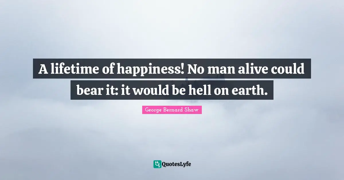 A lifetime of happiness! No man alive could bear it: it would be hell on earth.