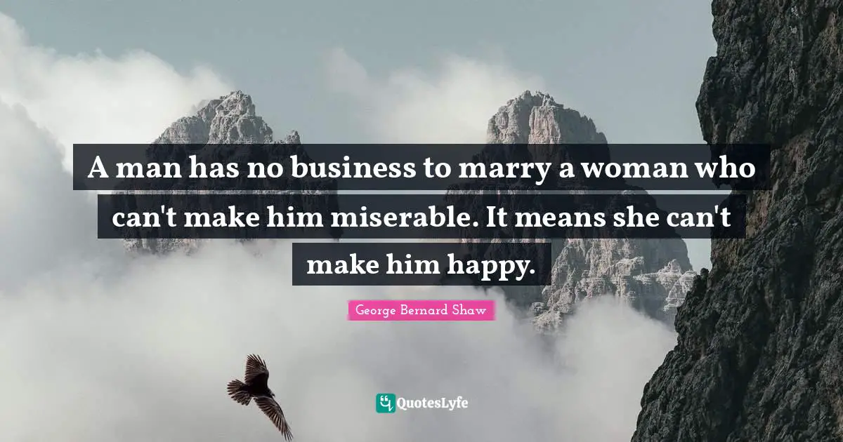A man has no business to marry a woman who can't make him miserable. It means she can't make him happy.