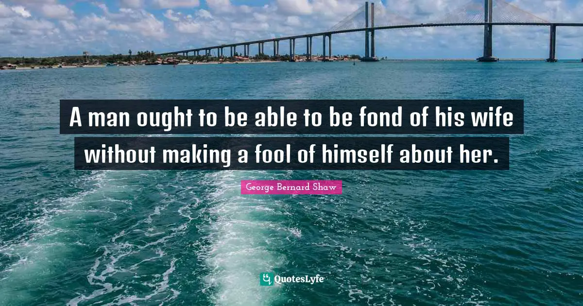 A man ought to be able to be fond of his wife without making a fool of himself about her.