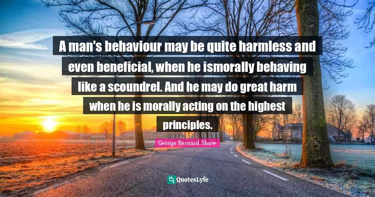 A man's behaviour may be quite harmless and even beneficial, when he ismorally behaving like a scoundrel. And he may do great harm when he is morally acting on the highest principles.