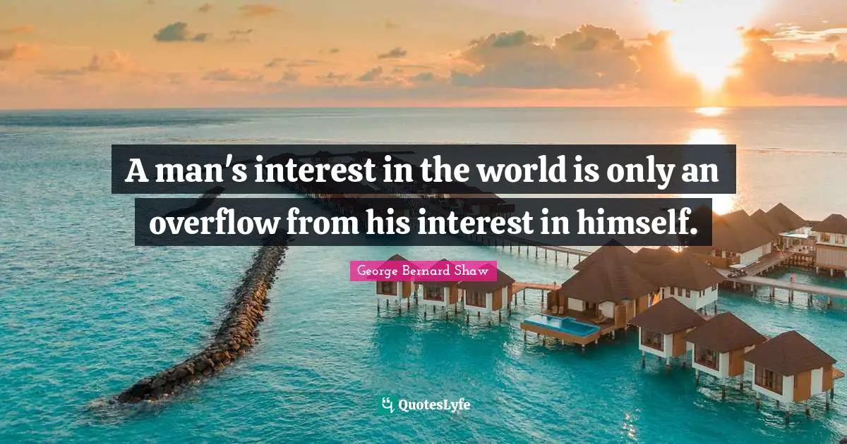 A man's interest in the world is only an overflow from his interest in himself.