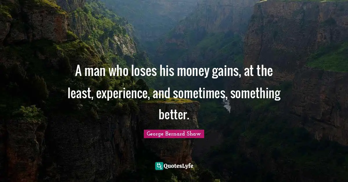 A man who loses his money gains, at the least, experience, and sometimes, something better.