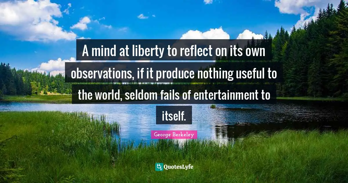 A mind at liberty to reflect on its own observations, if it produce nothing useful to the world, seldom fails of entertainment to itself.