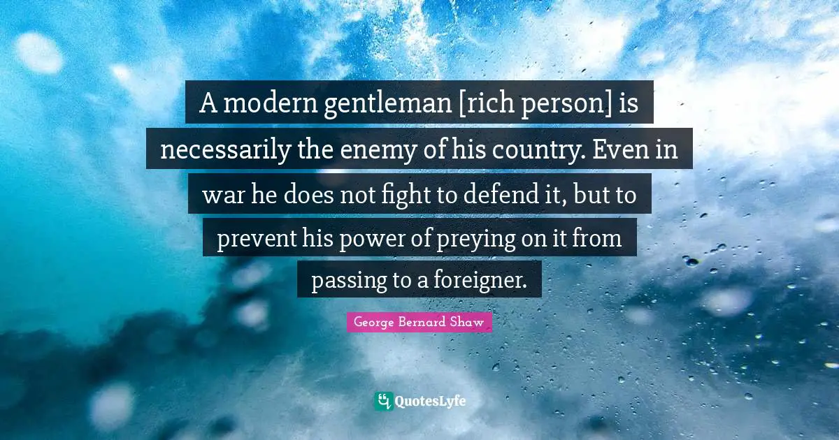 A modern gentleman [rich person] is necessarily the enemy of his country. Even in war he does not fight to defend it, but to prevent his power of preying on it from passing to a foreigner.
