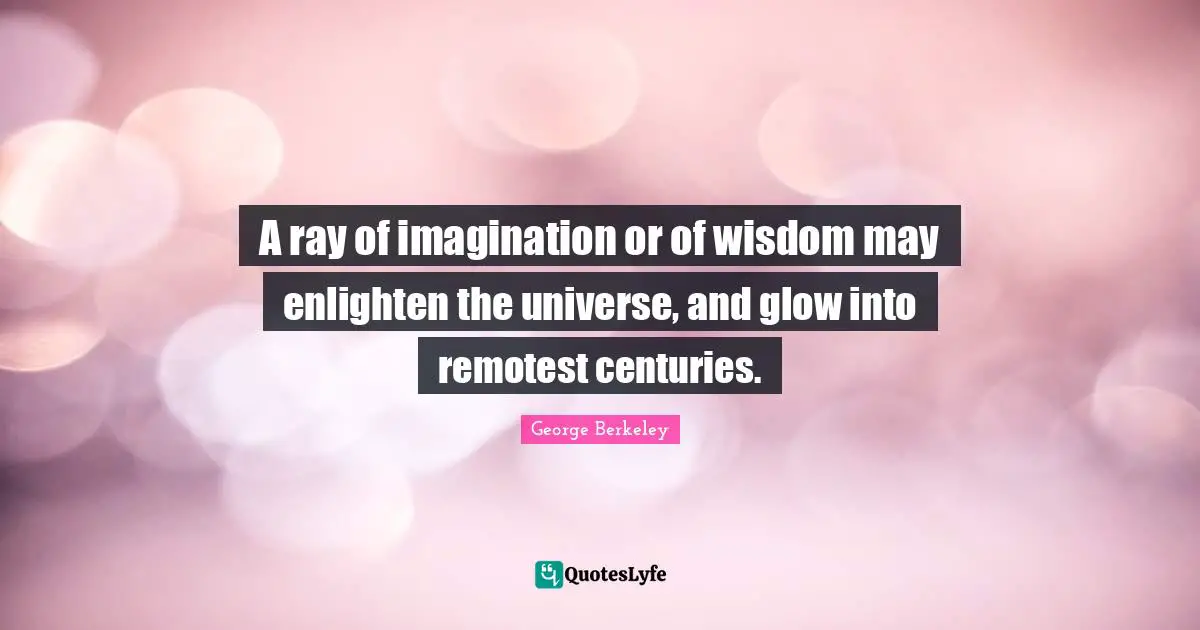 A ray of imagination or of wisdom may enlighten the universe, and glow into remotest centuries.