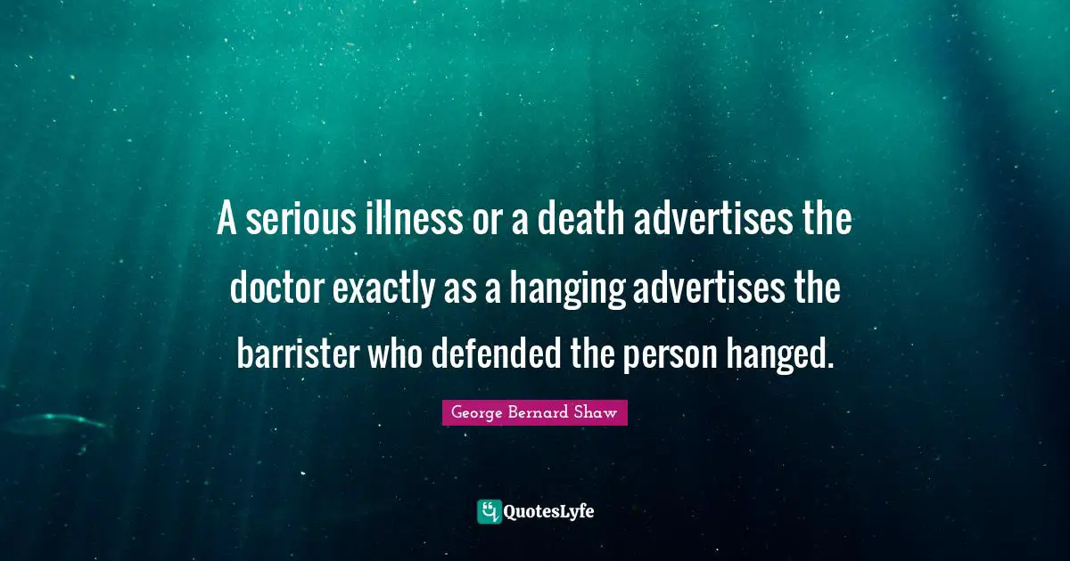 A serious illness or a death advertises the doctor exactly as a hanging advertises the barrister who defended the person hanged.