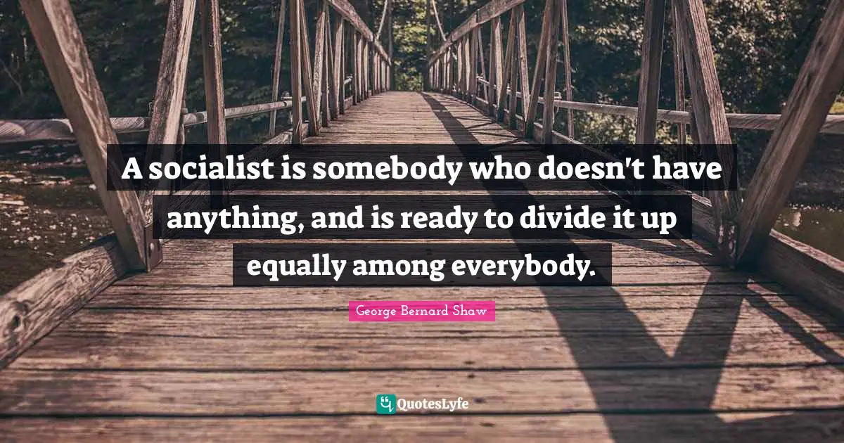 Humor Quotes: "A socialist is somebody who doesn't have anything, and is ready to divide it up equally among everybody."