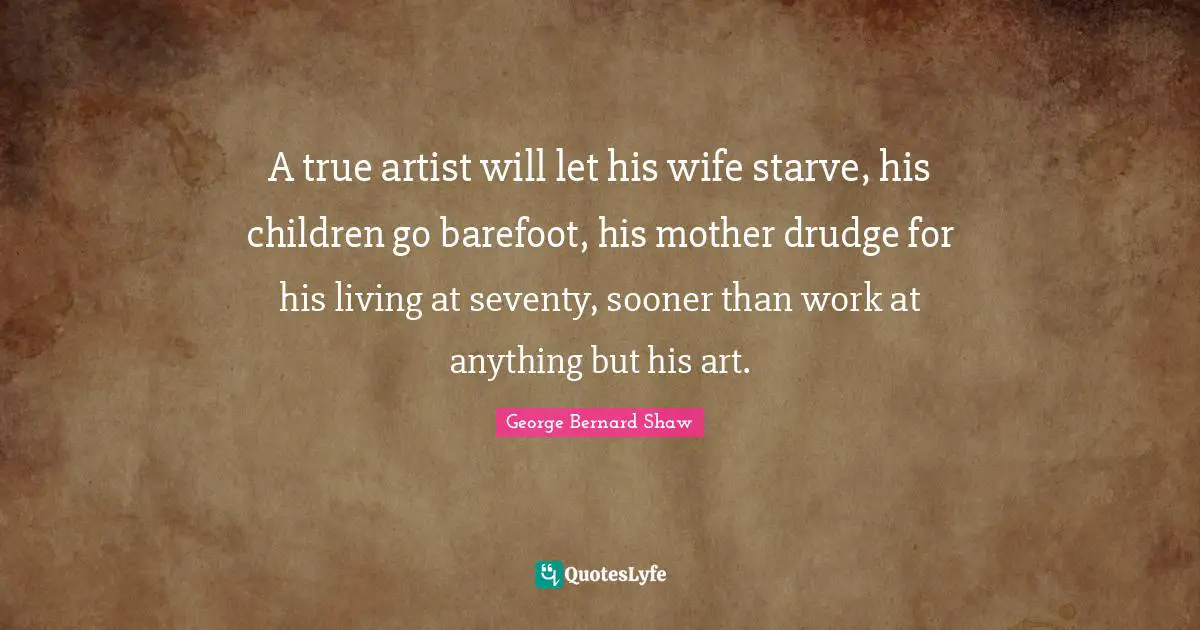 Barefoot Quotes: "A true artist will let his wife starve, his children go barefoot, his mother drudge for his living at seventy, sooner than work at anything but his art."