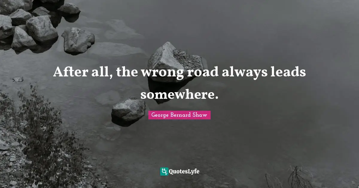After all, the wrong road always leads somewhere.