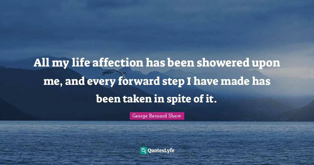All my life affection has been showered upon me, and every forward step I have made has been taken in spite of it.