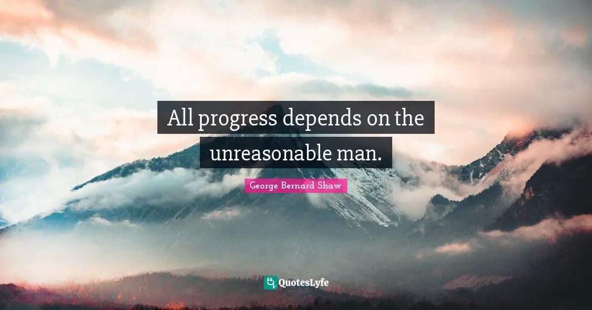 George Bernard Shaw Quotes: "All progress depends on the unreasonable man."