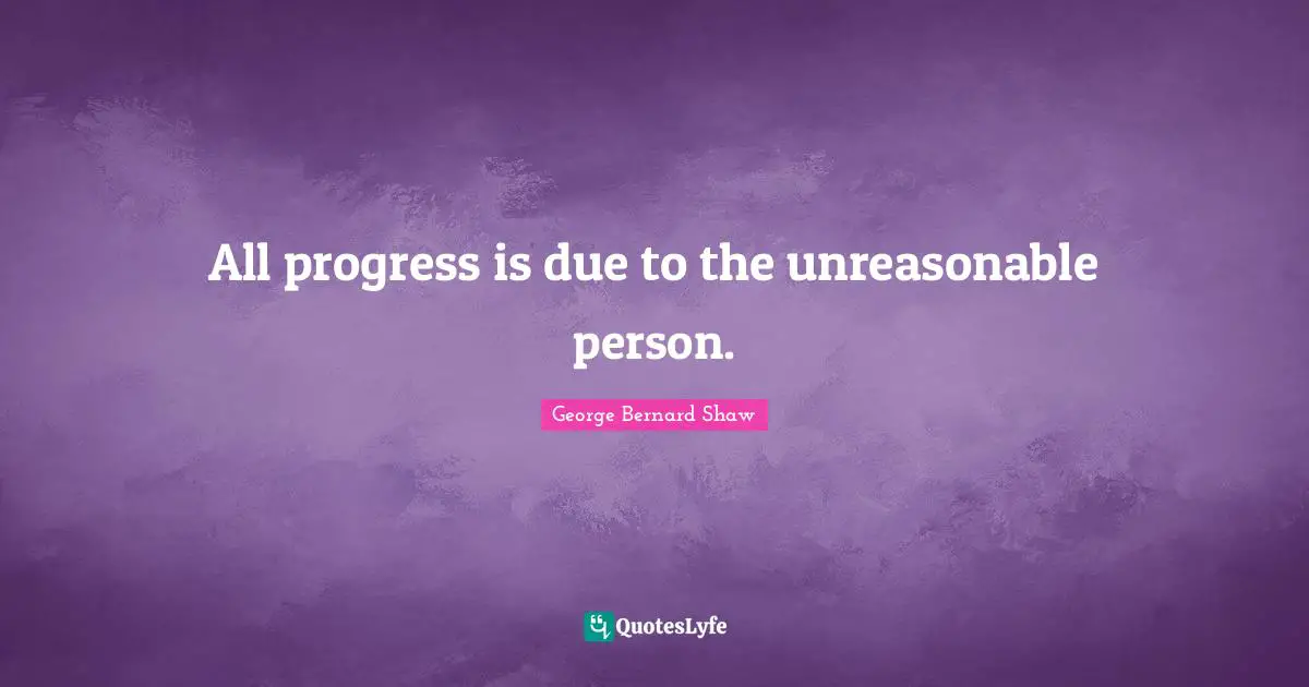 All progress is due to the unreasonable person.