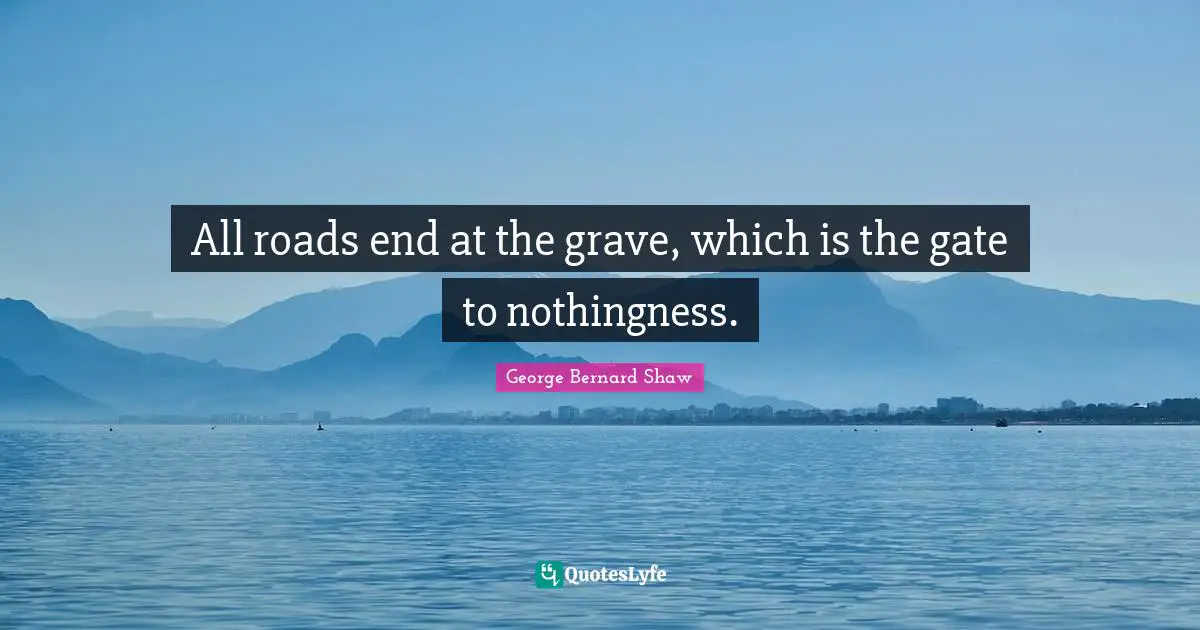 All roads end at the grave, which is the gate to nothingness.