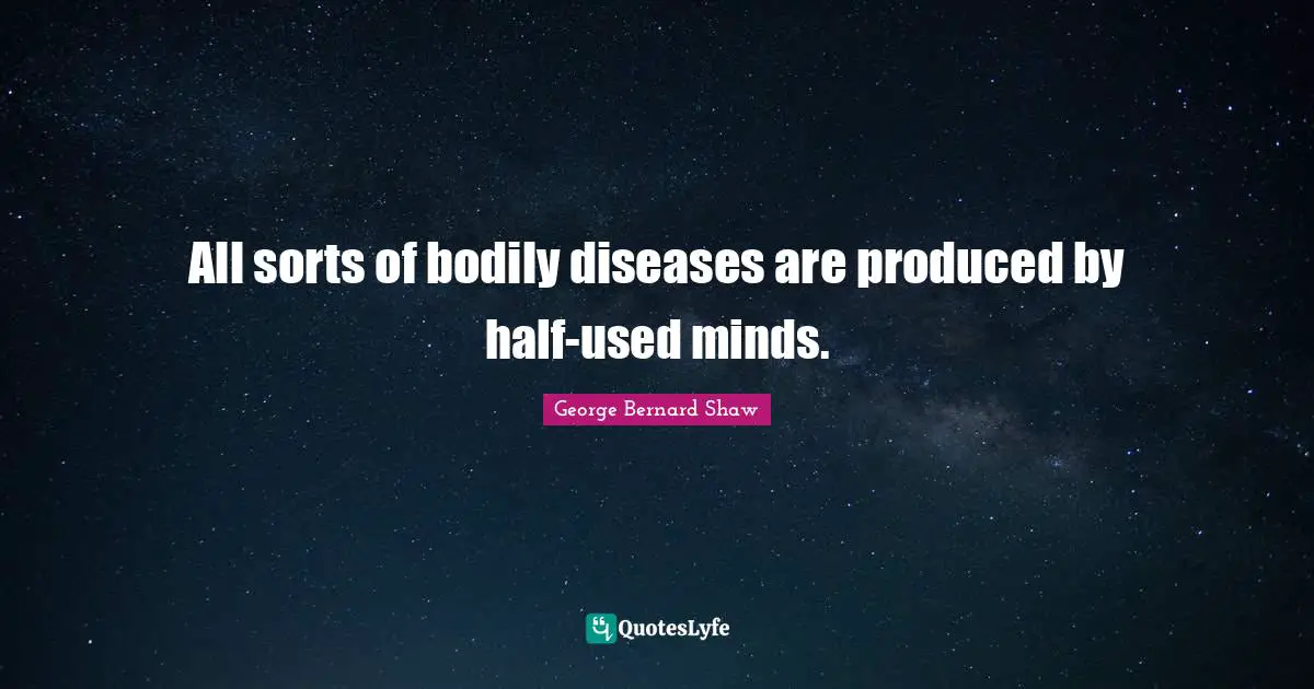 All sorts of bodily diseases are produced by half-used minds.