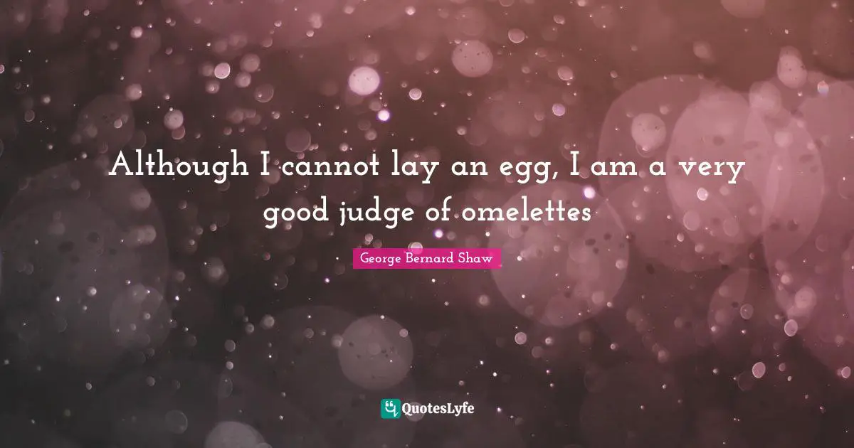 Although I cannot lay an egg, I am a very good judge of omelettes