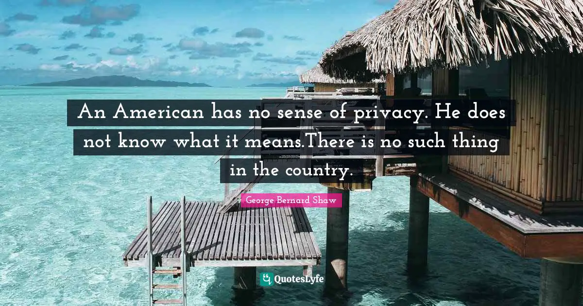 An American has no sense of privacy. He does not know what it means.There is no such thing in the country.