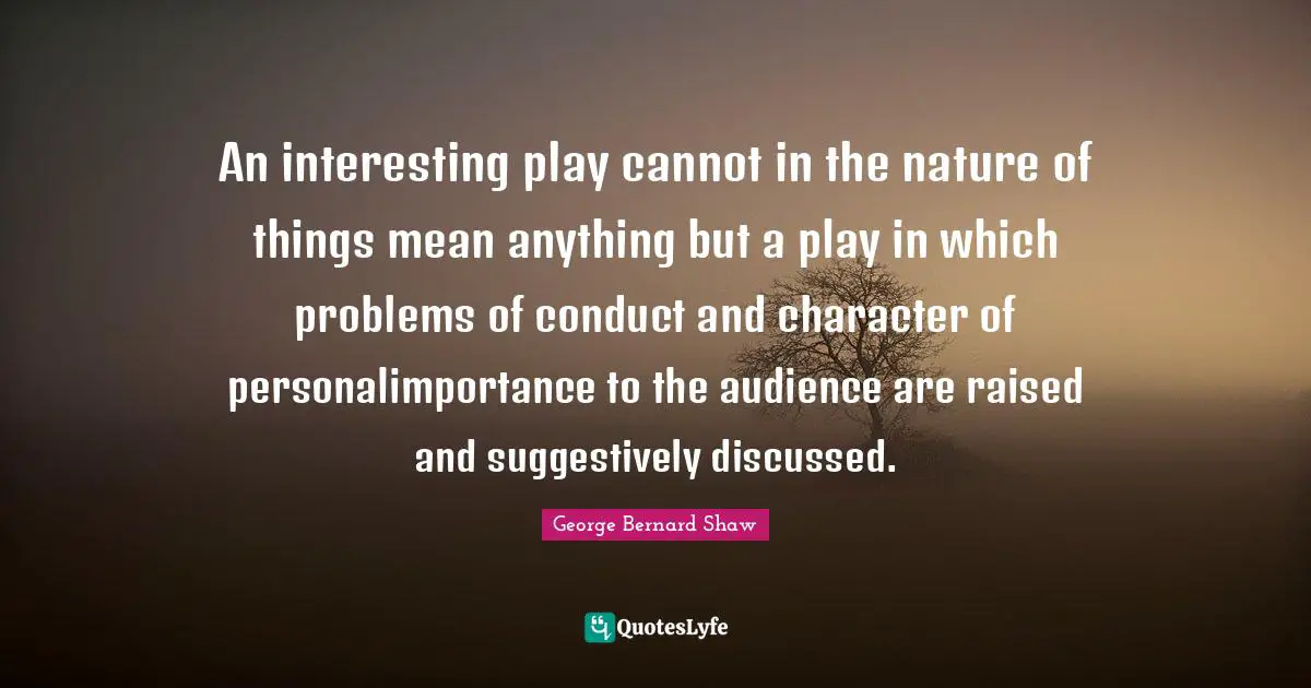An interesting play cannot in the nature of things mean anything but a play in which problems of conduct and character of personalimportance to the audience are raised and suggestively discussed.