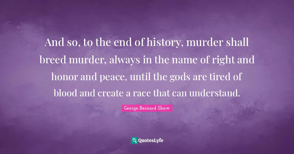 And so, to the end of history, murder shall breed murder, always in the name of right and honor and peace, until the gods are tired of blood and create a race that can understand.