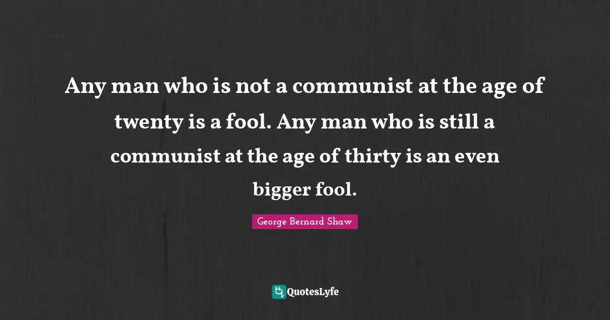 Any man who is not a communist at the age of twenty is a fool. Any man who is still a communist at the age of thirty is an even bigger fool.