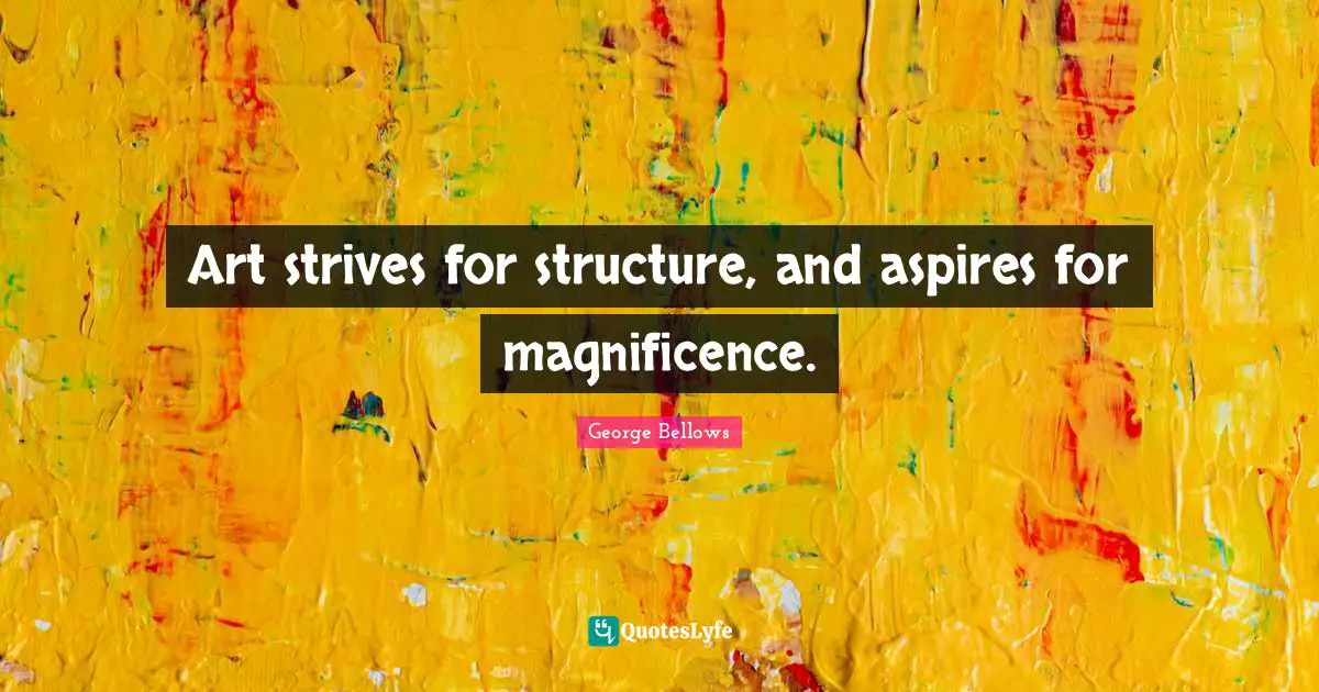 Art strives for structure, and aspires for magnificence.