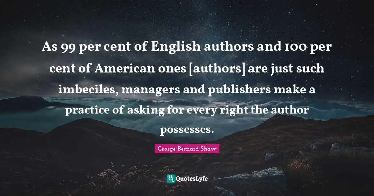 As 99 per cent of English authors and 100 per cent of American ones [authors] are just such imbeciles, managers and publishers make a practice of asking for every right the author possesses.