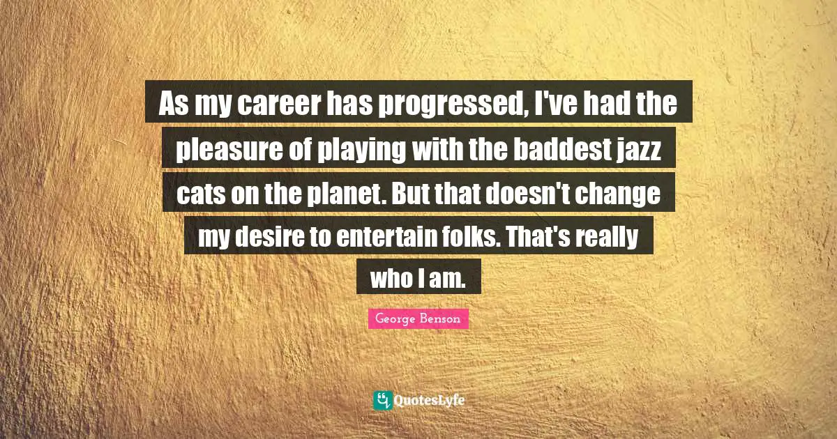 A.C. Benson Quotes: "As my career has progressed, I've had the pleasure of playing with the baddest jazz cats on the planet. But that doesn't change my desire to entertain folks. That's really who I am."