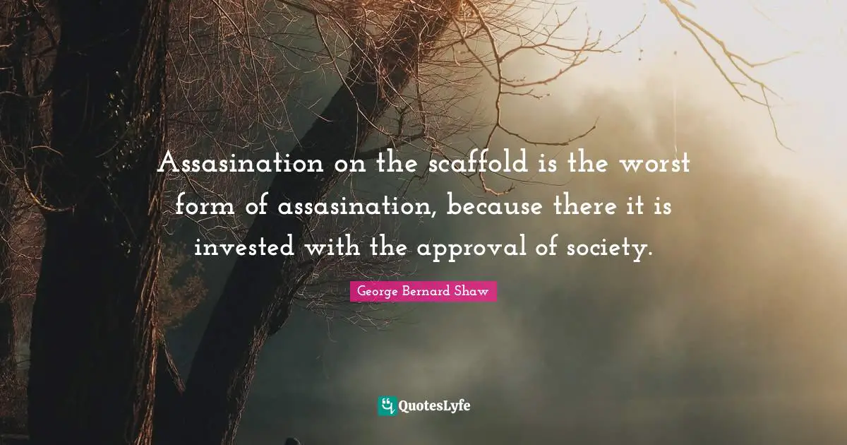 Assasination on the scaffold is the worst form of assasination, because there it is invested with the approval of society.