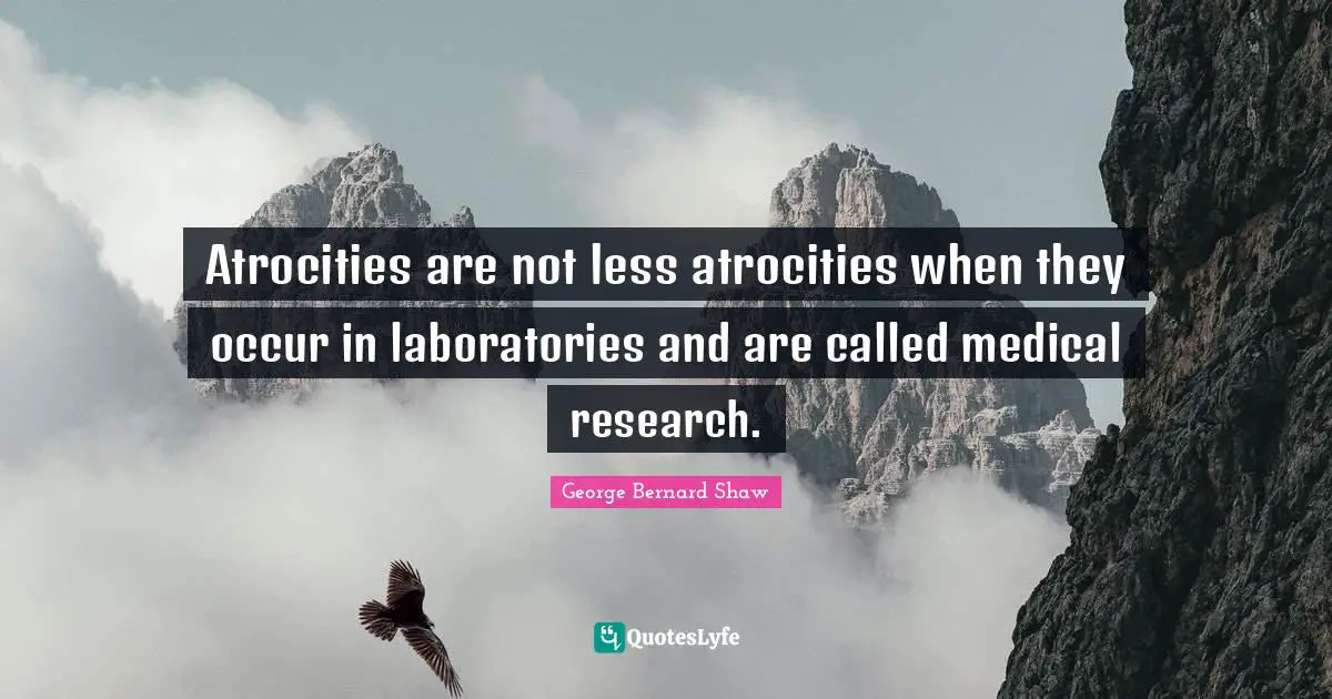 Medical Quotes: "Atrocities are not less atrocities when they occur in laboratories and are called medical research."
