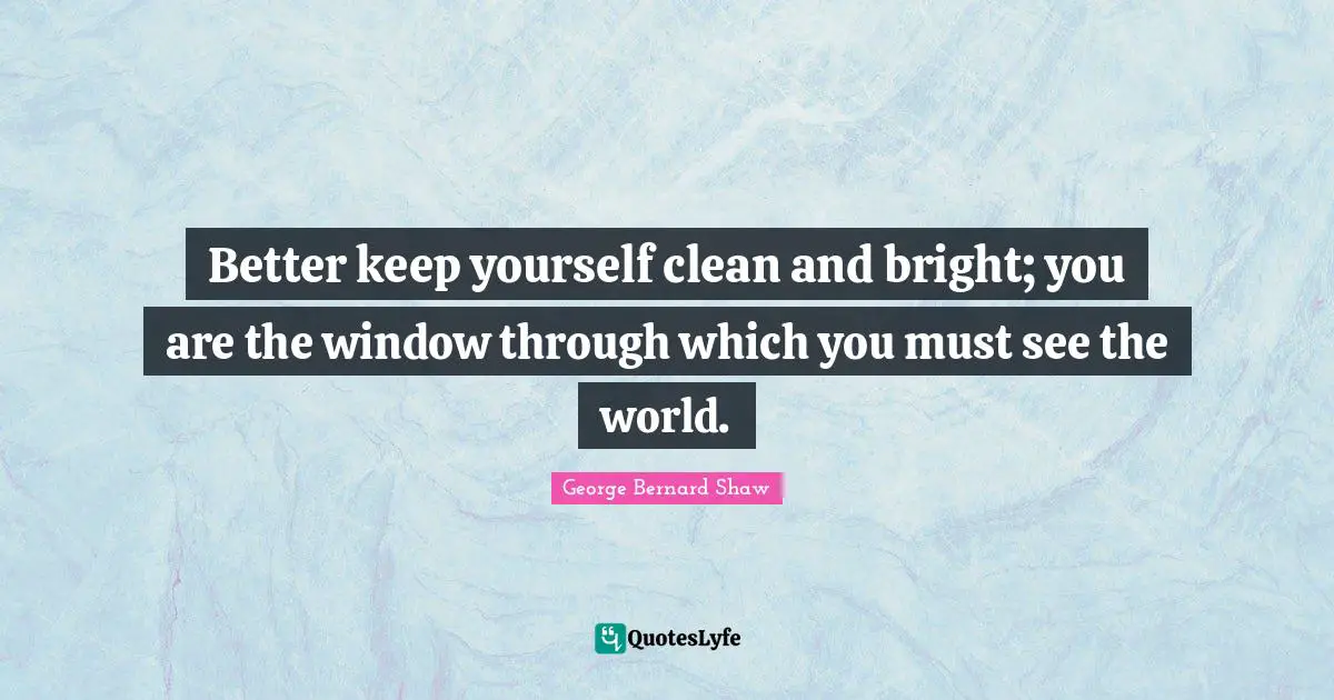 George Bernard Shaw Quotes: "Better keep yourself clean and bright; you are the window through which you must see the world."