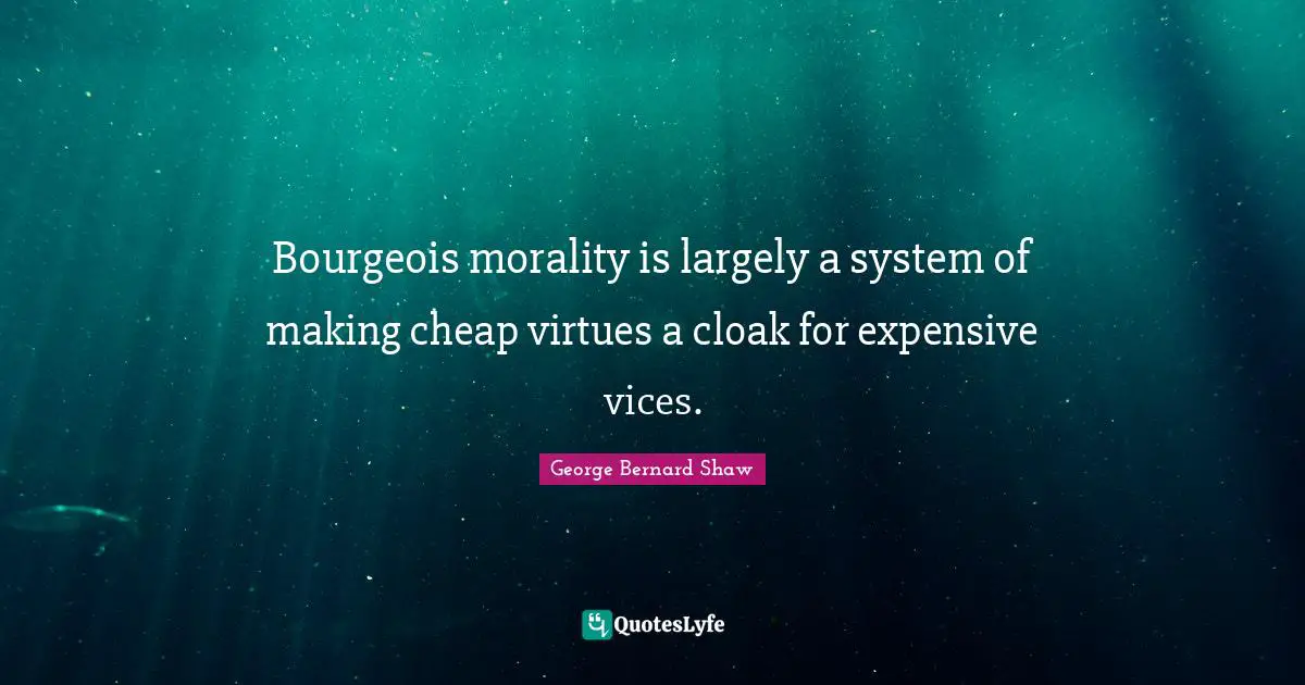 Bourgeois morality is largely a system of making cheap virtues a cloak for expensive vices.