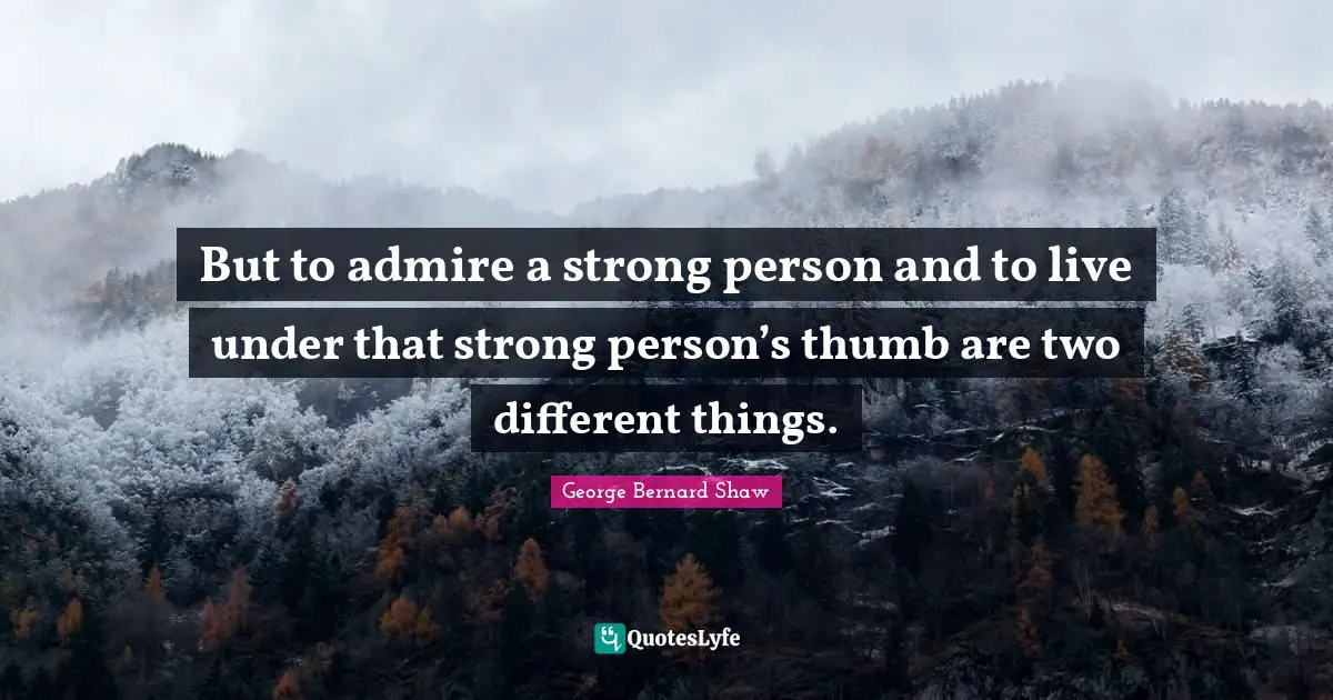 But to admire a strong person and to live under that strong person’s thumb are two different things.