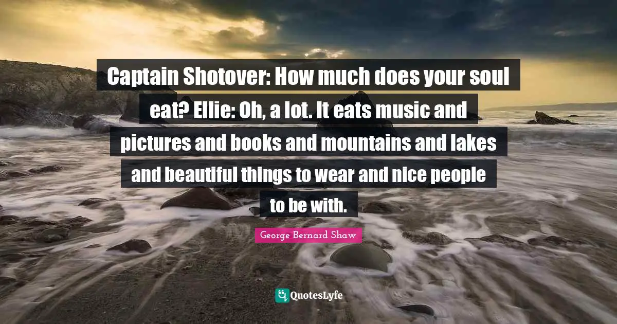 Captain Shotover: How much does your soul eat? Ellie: Oh, a lot. It eats music and pictures and books and mountains and lakes and beautiful things to wear and nice people to be with.