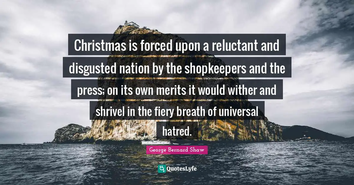 Sausage Quotes: "Christmas is forced upon a reluctant and disgusted nation by the shopkeepers and the press; on its own merits it would wither and shrivel in the fiery breath of universal hatred."