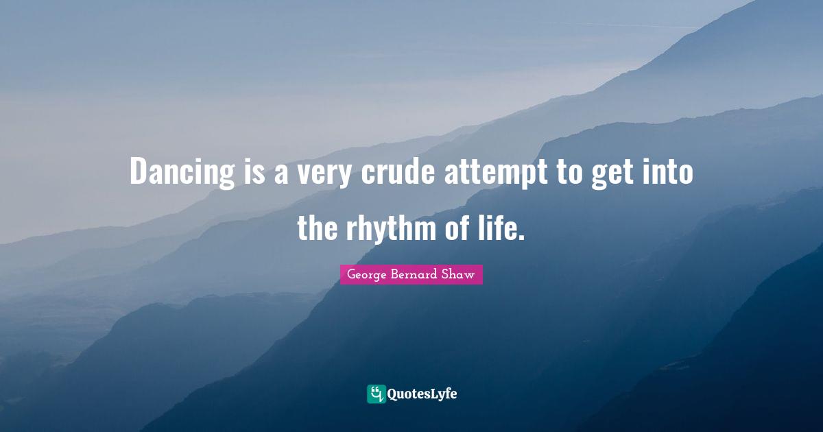 Dancing is a very crude attempt to get into the rhythm of life.