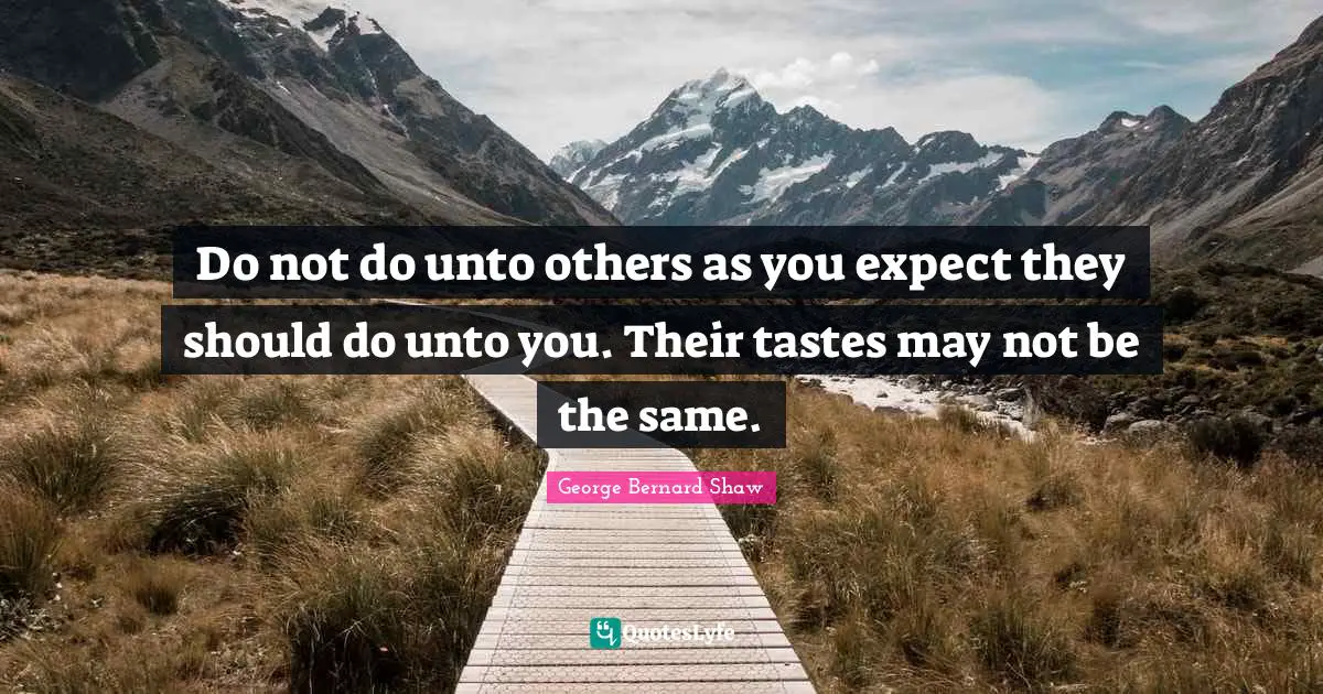 Unto Quotes: "Do not do unto others as you expect they should do unto you. Their tastes may not be the same."