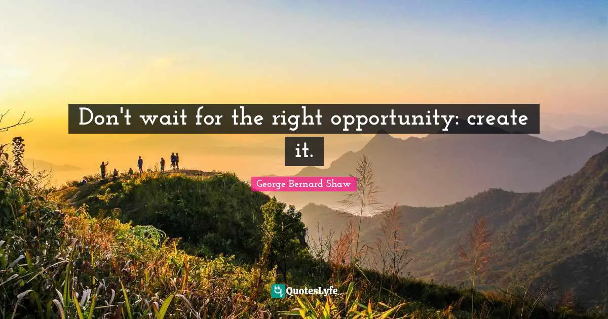 George Bernard Shaw Quotes: "Don't wait for the right opportunity: create it."
