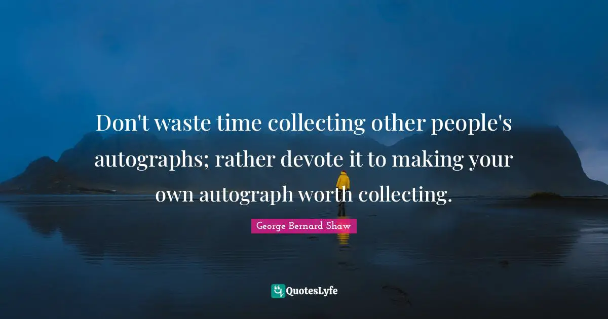 Don't waste time collecting other people's autographs; rather devote it to making your own autograph worth collecting.