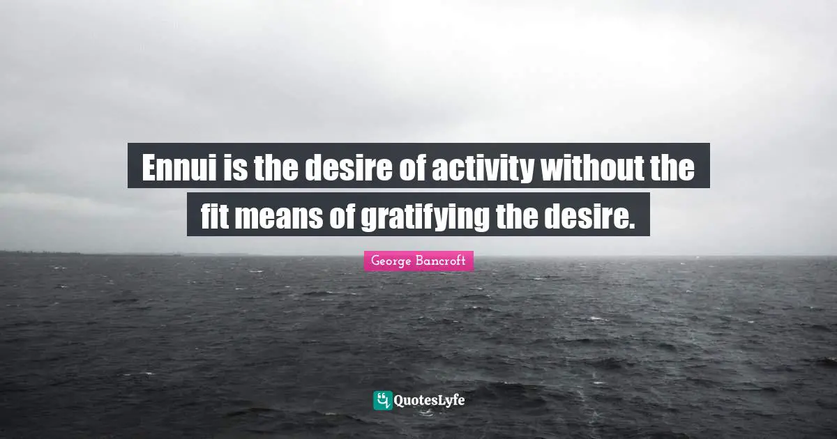 Ennui is the desire of activity without the fit means of gratifying the desire.