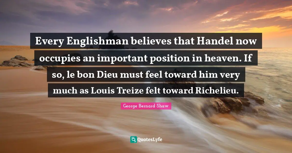 Every Englishman believes that Handel now occupies an important position in heaven. If so, le bon Dieu must feel toward him very much as Louis Treize felt toward Richelieu.