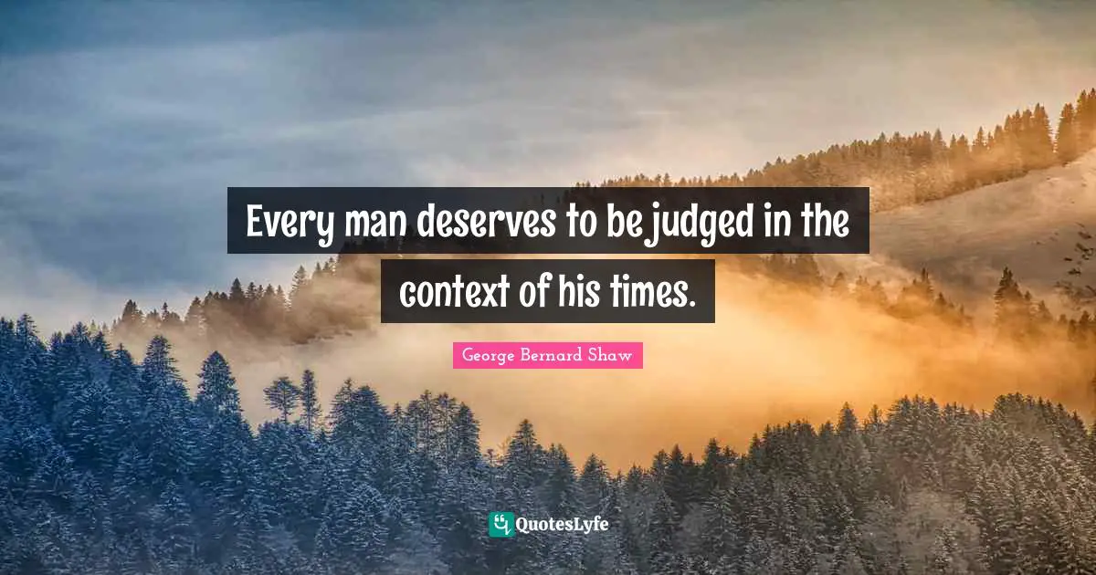 Every man deserves to be judged in the context of his times.