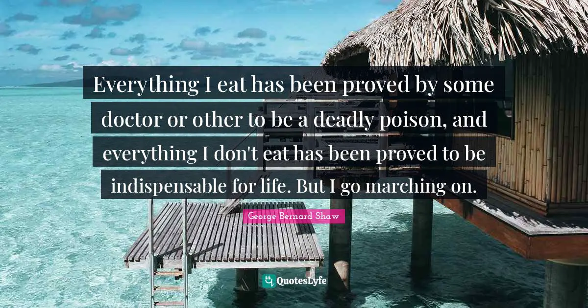 Marching Quotes: "Everything I eat has been proved by some doctor or other to be a deadly poison, and everything I don't eat has been proved to be indispensable for life. But I go marching on."