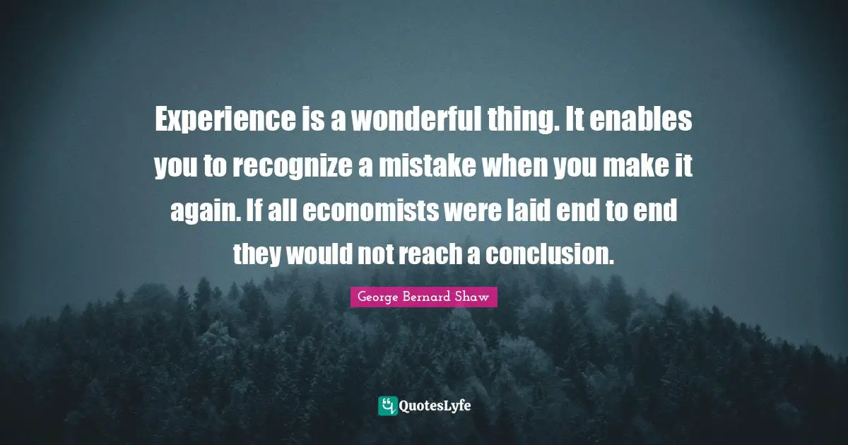 Experience is a wonderful thing. It enables you to recognize a mistake when you make it again. If all economists were laid end to end they would not reach a conclusion.