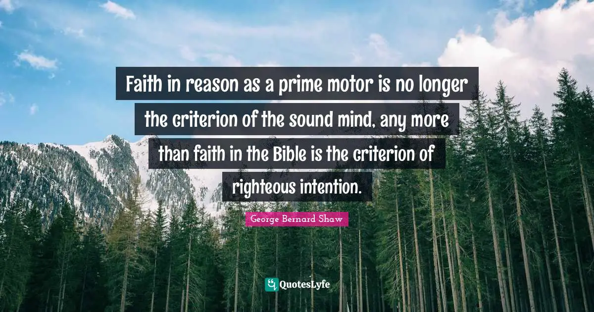 Faith in reason as a prime motor is no longer the criterion of the sound mind, any more than faith in the Bible is the criterion of righteous intention.