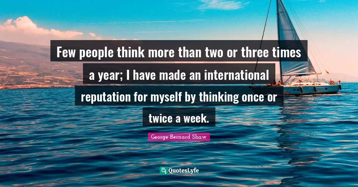 Stress Quotes: "Few people think more than two or three times a year; I have made an international reputation for myself by thinking once or twice a week."