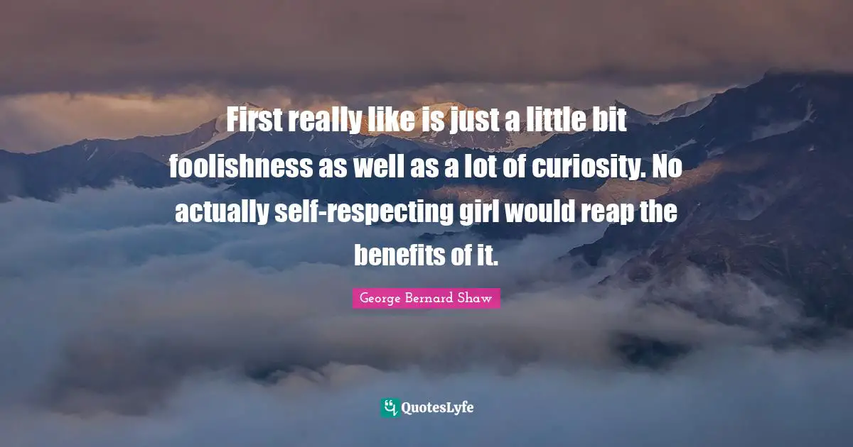 First really like is just a little bit foolishness as well as a lot of curiosity. No actually self-respecting girl would reap the benefits of it.