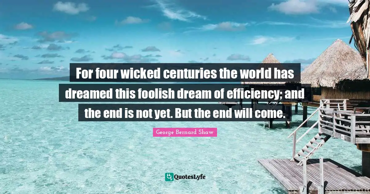 For four wicked centuries the world has dreamed this foolish dream of efficiency; and the end is not yet. But the end will come.
