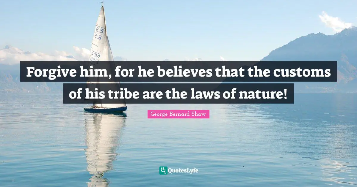 Forgive him, for he believes that the customs of his tribe are the laws of nature!