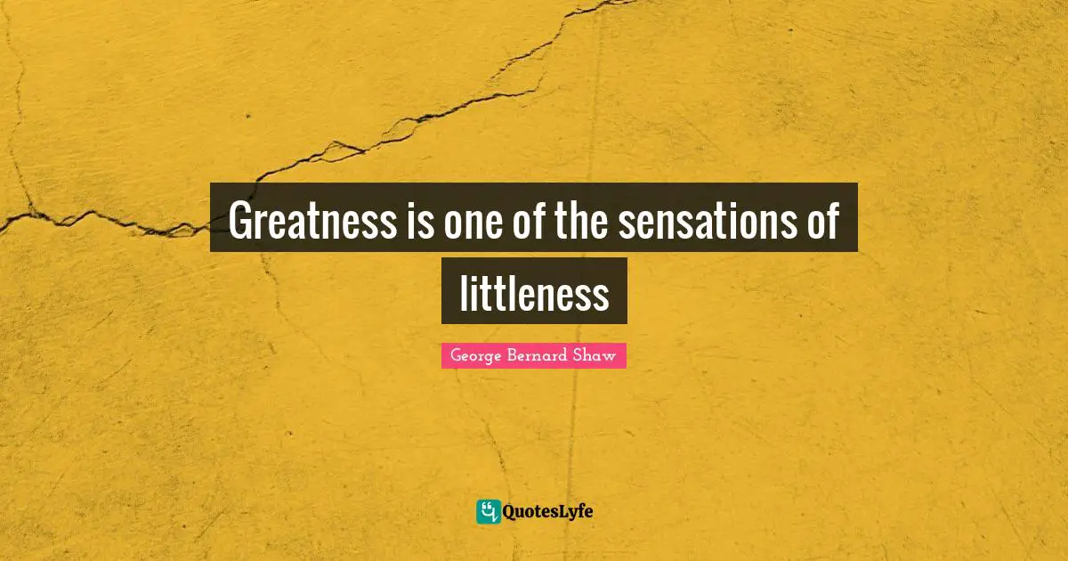 Greatness is one of the sensations of littleness